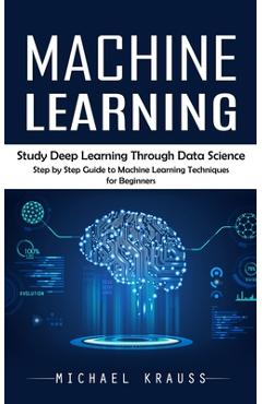 Coperta cărții 'Machine Learning: Study Deep Learning Through Data Science (Step by Step Guide to Machine Learning Techniques for'