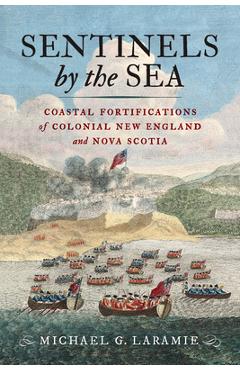Poza produsului Sentinels by the Sea: Coastal Fortifications of Colonial New England and Nova Scotia - Michael G. Laramie