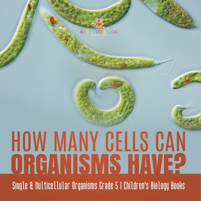 How Many Cells Can Organisms Have? Single & Multicellular Organisms Grade 5 Children's Biology Books - 