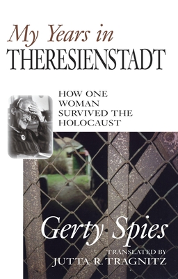 My Years in Theresienstadt: How One Woman Survived the Holocaust - Gerty Spies