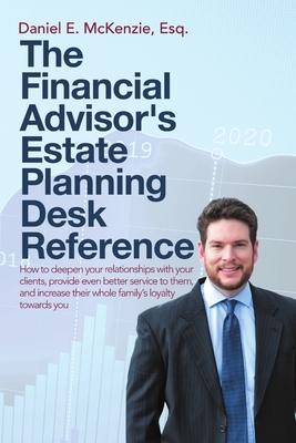 The Financial Advisor's Estate Planning Desk Reference: How to deepen your relationships with your clients, provide even better service to them, and i - Daniel E. Mckenzie Esq