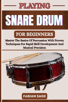 Playing Snare Drum for Beginners: Master The Basics Of Percussion With Proven Techniques For Rapid Skill Development And Musical Precision - Fabian Sage