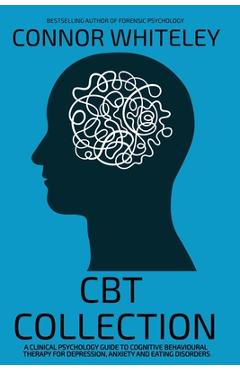 Poza produsului CBT Collection: A Clinical Psychology Guide To Cognitive Behavioural Therapy For Depression, Anxiety and Eating Disorders - Connor Whiteley