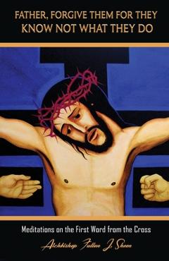 Coperta cărții 'Father, Forgive Them For They Know Not What They Do: Meditations on the First Word from the Cross - Fulton J. Sheen'