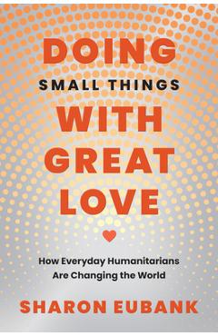 Coperta cărții 'Doing Small Things with Great Love: How Everyday Humanitarians Are Changing the World - Sharon Eubank'