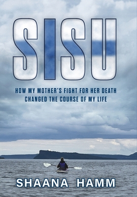 Sisu: How My Mother's Fight For Her Death Changed the Course of My Life - Shaana Hamm