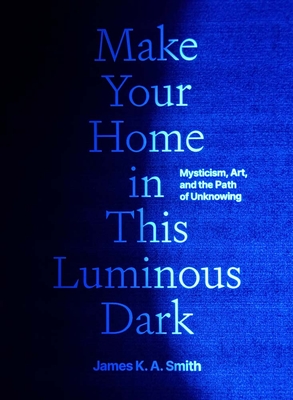 Coperta cărții 'Make Your Home in This Luminous Dark: Mysticism, Art, and the Path of Unknowing - James K. A. Smith'