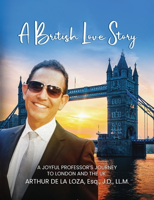 A British Love Story: Joyful Professor's Journey to London & The UK - Arthur De La Loza Esq J. D. Ll M.