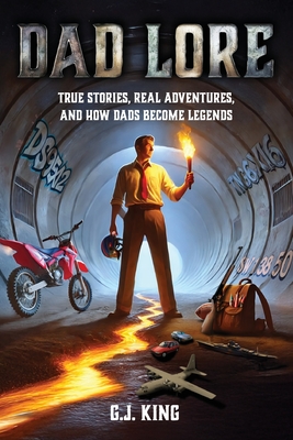 Dad Lore True Stories, Real Adventures, and How Dads Become Legends - G. J. King
