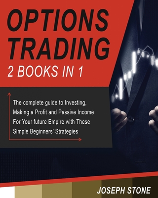 Options Trading: The complete guide to Investing, Making a Profit and Passive Income For Your future Empire with These Simple Beginners' Strategies - Joseph Stone