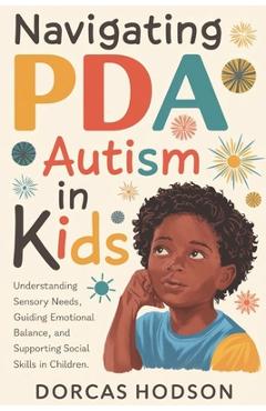Coperta cărții 'Navigating PDA Autism in Kids: Understanding Sensory Needs, Guiding Emotional Balance, and Supporting Social Skills in'
