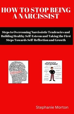 How to Stop Being a Narcissist: Steps to Overcoming Narcissistic Tendencies and Building Healthy Self-Esteem and Taking the First Steps Towards Self-R - Stephanie Morton