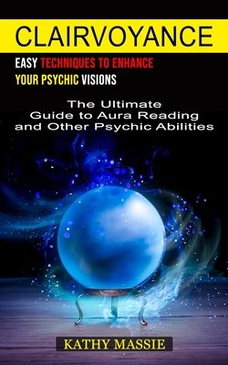 Clairvoyance: Easy Techniques to Enhance Your Psychic Visions (The Ultimate Guide to Aura Reading and Other Psychic Abilities) - Kathy Massie