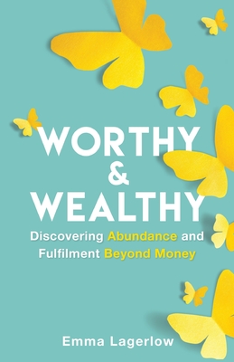 Worthy and Wealthy: Discovering Abundance and Fulfilment Beyond Money - Emma Lagerlow
