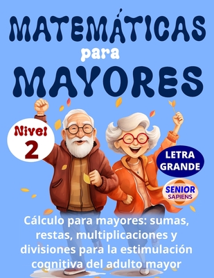 MATEMÁTICAS PARA MAYORES (Nivel 2): CÁLCULO para MAYORES: SUMAS, RESTAS, MULTIPLICACIONES y DIVISIONES para la ESTIMULACIÓN COGNITIVA del ADULTO MAYOR - Senior Sapiens Ediciones