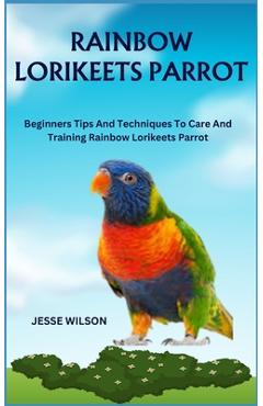 Coperta cărții 'Rainbow Lorikeets Parrot: Beginners Tips And Techniques To Care And Training Rainbow Lorikeets Parrot - Jesse Wilson'