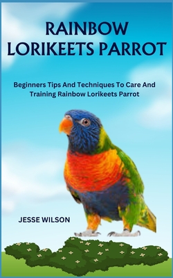 Coperta cărții 'Rainbow Lorikeets Parrot: Beginners Tips And Techniques To Care And Training Rainbow Lorikeets Parrot - Jesse Wilson'