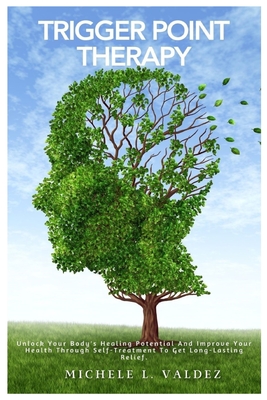 Trigger Point Therapy: Unlock Your Body's Healing Potential And Improve Your Health Through Self-Treatment To Get Long-Lasting Relief. - Michele L. Valdez