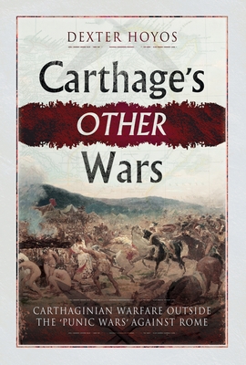 Carthage's Other Wars: Carthaginian Warfare Outside the 'Punic Wars' Against Rome - Dexter Hoyos