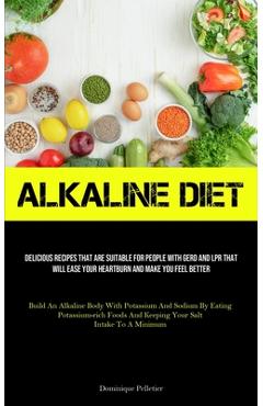 Alkaline Diet: Delicious Recipes That Are Suitable For People With GERD And LPR That Will Ease Your Heartburn And Make You Feel Bette - Dominique Pelletier