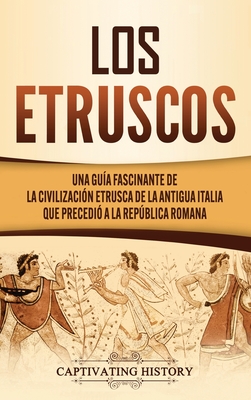 Los Etruscos: Una guía fascinante de la civilización etrusca de la antigua Italia que precedió a la República romana - Captivating History
