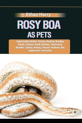 Rosy Boa as Pets: Understanding Habitat, Feeding, Handling, Breeding, Morphs, Lifespan, Health, Behavior, Temperature, Humidity, Lightin - Ethan Harry