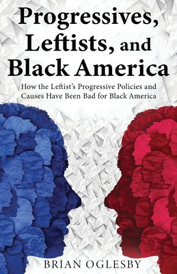 Progressives, Leftists, and Black America: How the Leftist's Progressive Policies and Causes Have Been Bad for Black America (New Edition) - Brian Oglesby