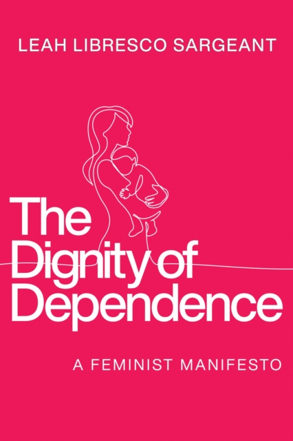 Coperta cărții 'The Dignity of Dependence: A Feminist Manifesto - Leah Libresco Sargeant'