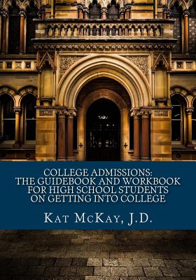 College Admissions: The Guidebook and Workbook for High School Students on Getting into College - Kat Mckay J. D.