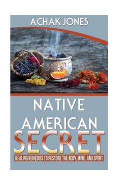 Coperta cărții 'Native American Secret Healing Remedies To Restore The Body, Mind And Spirit - Achak Achak Jones'