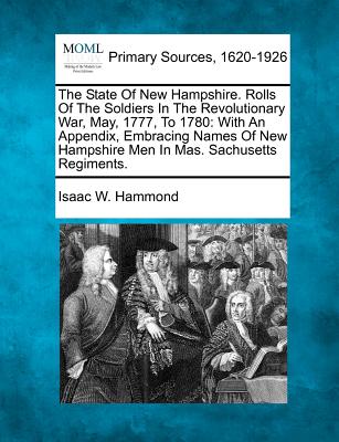 The State Of New Hampshire. Rolls Of The Soldiers In The Revolutionary War, May, 1777, To 1780: With An Appendix, Embracing Names Of New Hampshire Men - Isaac W. Hammond