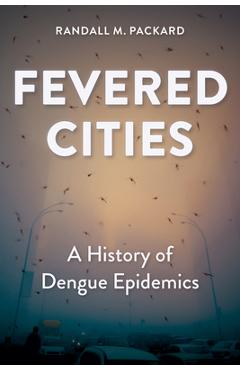 Fevered Cities: A History of Dengue Epidemics - Randall M. Packard