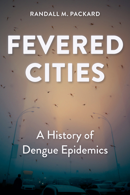 Fevered Cities: A History of Dengue Epidemics - Randall M. Packard