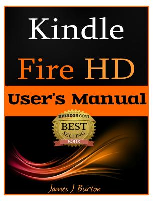 Kindle Fire HD: How to Use Your Tablet With Ease: The Ultimate Guide to Getting Started, Tips, Tricks, Applications and More - James J. Burton
