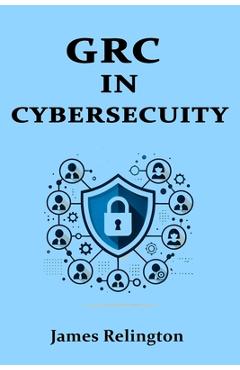 Governance, Risk, and Compliance (GRC) in Cybersecurity: All you need to know - James Relington