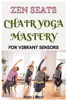 Zen Seats: Chair Yoga Mastery for Vibrant Seniors - Henry I. Great