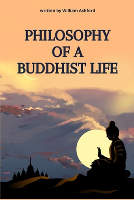 Philosophy of a Buddhist Life: Concise guide to living with mindfulness, compassion, and wisdom, drawing from the profound teachings of Buddhism. - William Ashford