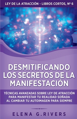 Desmitificando los secretos de la manifestación: Técnicas avanzadas sobre Ley de la Atracción para manifestar tu realidad soñada al cambiar tu autoima - Elena G. Rivers