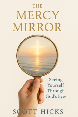 The Mercy Mirror: Seeing Yourself Through God's Eyes - Scott Hicks