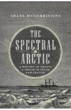 Coperta cărții 'The Spectral Arctic: A History of Dreams and Ghosts in Polar Exploration - Shane Mccorristine'