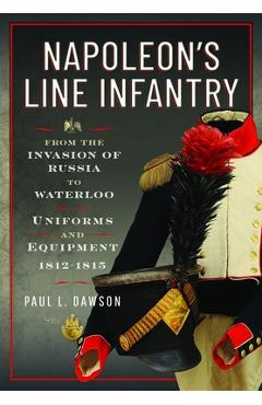 Poza produsului Napoleon's Line Infantry - From the Invasion of Russia to Waterloo: Uniforms and Equipment - Paul L. Dawson
