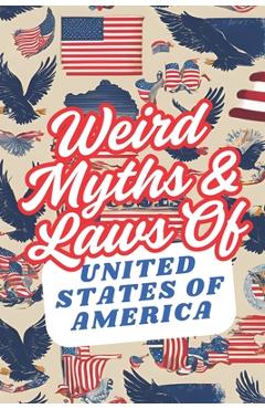 Coperta cărții 'Weird Myths and Laws of The United States Of America: Insane-But-True Historical Data About The Back Story of Laws and'