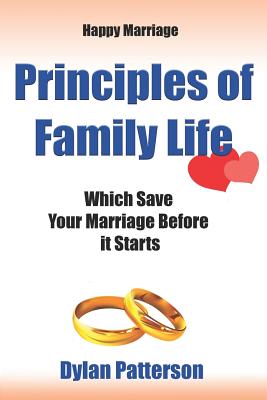 Happy Marriage Principles of Family Life Which Save Your Marriage Before It Starts: (how to Improve Your Marriage and Avoid an Emotionally Destructive - Dylan Patterson