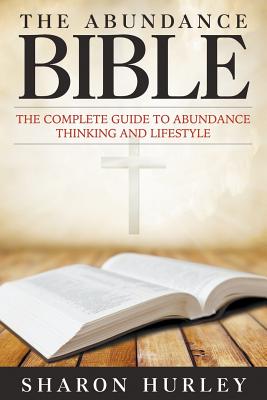 The Abundance Bible: The Complete Guide to Abundance Thinking and Lifestyle - Sharon Hurley