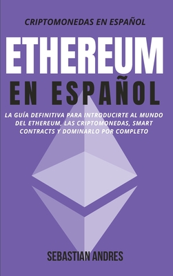 Ethereum en Español: La guía definitiva para introducirte al mundo del Ethereum, las Criptomonedas, Smart Contracts y dominarlo por completo - Sebastian Andres
