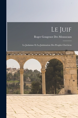 Le Juif: Le Judaïsme Et La Judaïsation Des Peuples Chrétiens - Roger Gougenot Des Mousseaux