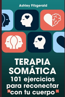 TERAPIA SOMÁTICA. 101 ejercicios para reconectar con tu cuerpo: Desbloquea tu potencial trabajando conjuntamente tu cuerpo y tu mente. - Ashley Fitzgerald