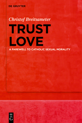Trust Love: A Farewell to Catholic Sexual Morality - Christof Breitsameter