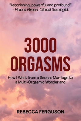 3000 Orgasms: How I went from a Sexless Marriage to a Multi-Orgasmic Wonderland - Rebecca Ferguson