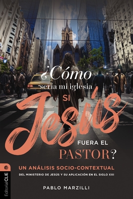 ¿Cómo Sería Mi Iglesia Si Jesús Fuera El Pastor?: Un Análisis Socio-Contextual del Ministerio de Jesús Y Su Aplicación En El Siglo XXI - Pablo Marzilli